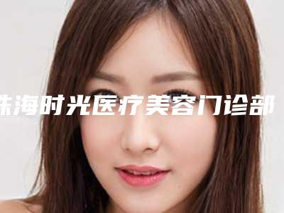 珠海时光医疗美容门诊部电话-推荐孟永博医生,辛俭医生