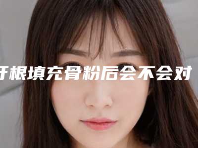 牙根填充骨粉后会不会对日常生活有影响呢