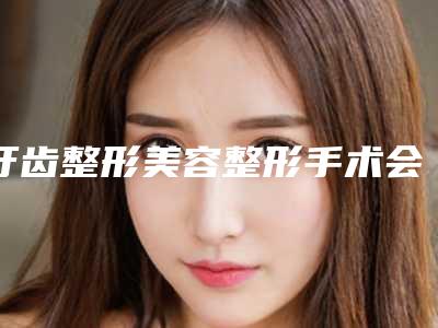 牙齿整形美容整形手术会留下后遗症吗