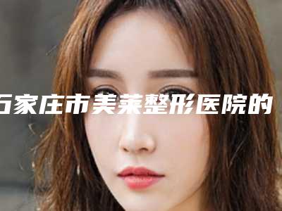 石家庄市美莱整形医院的价格(石家庄市中心医院整形美容外科实力口碑在线)