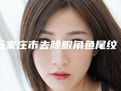 石家庄市去除眼角鱼尾纹收费标准2025项目更新(近6个月均价为:6237元)