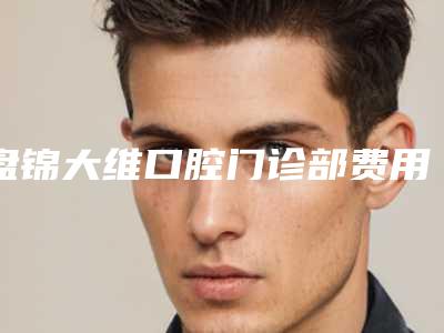 盘锦大维口腔门诊部费用表明细2025超值优惠项目公布附后牙拔除术案例