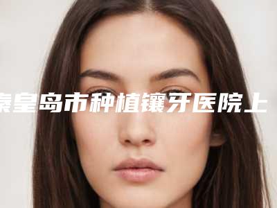 秦皇岛市种植镶牙医院上榜名单前十佳网友良心盛赞(秦皇岛海港区蓝天口腔诊所(民族路店)口碑靠谱)