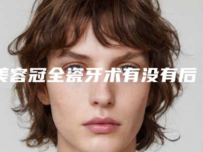 美容冠全瓷牙术有没有后遗症呢