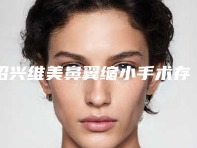 绍兴维美鼻翼缩小手术存在风险吗(鼻翼缩小手术后悔死)