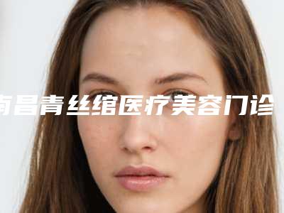 南昌青丝绾医疗美容门诊部价位表鉴赏-彭芳丽医生介绍