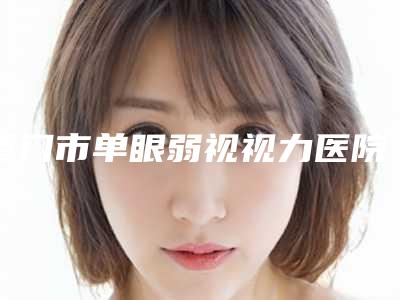 厦门市单眼弱视视力医院好好的是哪几家-单眼弱视视力哪里有优惠