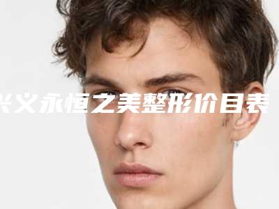 兴义永恒之美整形价目表全新有名一览附手臂吸脂手术案例