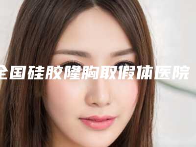 全国硅胶隆胸取假体医院哪家强:硅胶隆胸取假体医院前50位私立医美权威发布