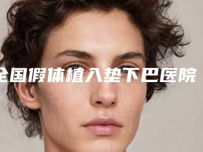 全国假体植入垫下巴医院在榜名单前二十名评测推荐-行业领头