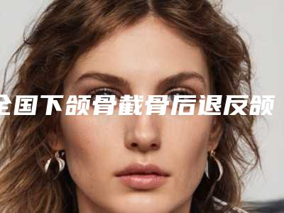 全国下颌骨截骨后退反颌矫正术医院推荐:下颌骨截骨后退反颌矫正术医院前50强综合大评选