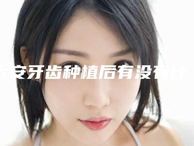 六安牙齿种植后有没有什么危害_六安牙齿种植的危害及注意事项