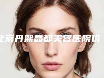 北京丹熙晶都美容医院价目表最新人气-面部提拉除皱手术案例