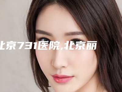 北京731医院,北京丽港医疗美容门诊部你更喜欢哪一家