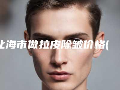 北海市做拉皮除皱价格(价目)附医生介绍-均价做拉皮除皱9970元