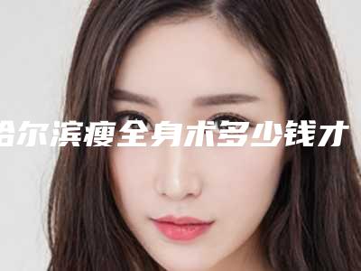 哈尔滨瘦全身术多少钱才能做,哈尔滨瘦全身美容费用花多少