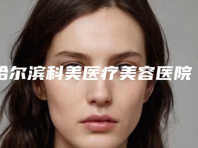 哈尔滨科美医疗美容医院价格(价目)表透明一览附激光消黑眼圈案例
