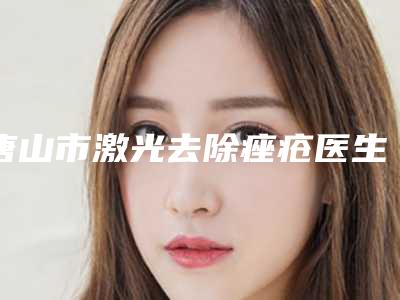 唐山市激光去除痤疮医生上榜名单人气医生推荐热榜盘点-唐山市激光去除痤疮整形医生