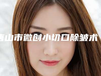 唐山市微创小切口除皱术整形医生哪几位实力好-王静医生是实力派