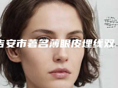 吉安市著名薄眼皮埋线双眼皮医院哪些比较好-薄眼皮埋线双眼皮费用价格是多少呢