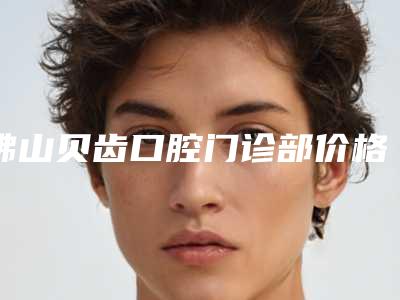 佛山贝齿口腔门诊部价格(收费标准)请看-附牙龈乳头炎案例