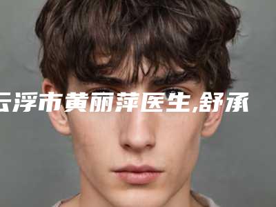 云浮市黄丽萍医生,舒承清医生人气口碑实力汇总