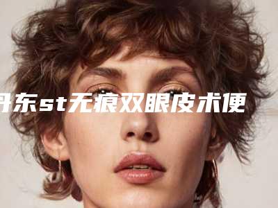 丹东st无痕双眼皮术便宜的医院是哪家