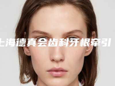 上海德真会齿科牙根牵引术的方式有哪几种价格分别是多少钱