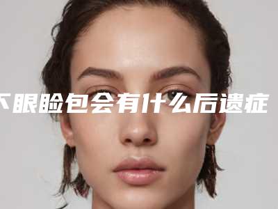 下眼睑包会有什么后遗症跟危害吗