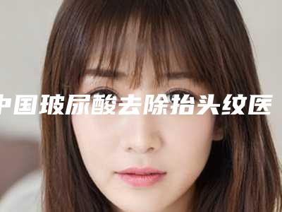 中国玻尿酸去除抬头纹医院推荐:玻尿酸去除抬头纹医院前50名盘点分析