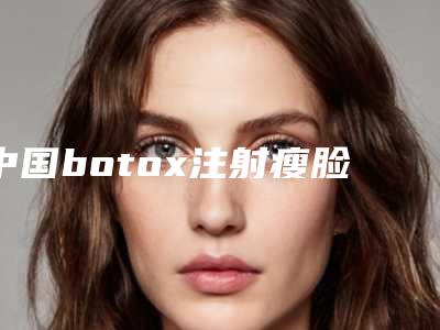 中国botox注射瘦脸针整形医院推荐:botox注射瘦脸针医院50强敲定