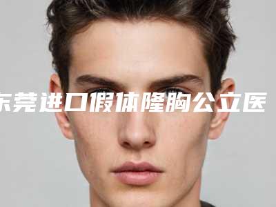 东莞进口假体隆胸公立医院实力解析:排名前三的实力详解!