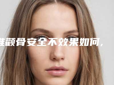 推颧骨安全不效果如何,推颧骨手术是怎样的效果好不好