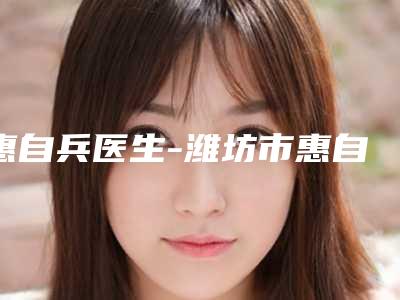 惠自兵医生-潍坊市惠自兵整形专家靠谱技术好