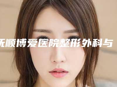 抚顺博爱医院整形外科与抚顺佲医医疗美容人气医生PK