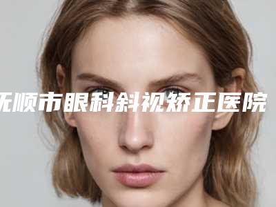 抚顺市眼科斜视矫正医院上榜清单实力可赞-抚顺蓝天医美诊所能独当一面