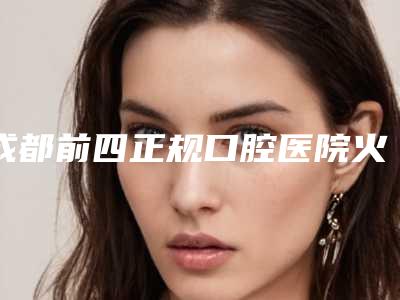 成都前四正规口腔医院火热上线!瑞安、博爱均在榜上,速览~