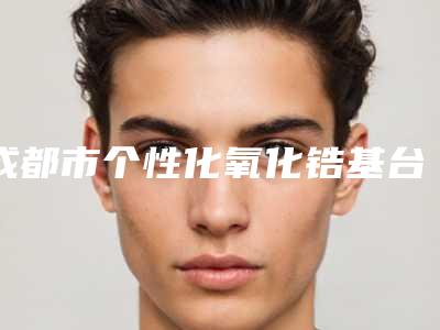 成都市个性化氧化锆基台价格(价目)表近期强势曝光一览-成都市个性化氧化锆基台价格