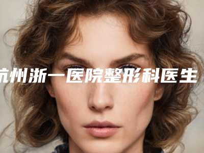 杭州浙一医院整形科医生怎么样(杭州浙一医院整形科医生怎么样啊)