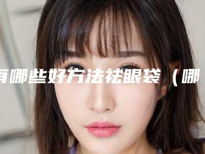 有哪些好方法祛眼袋（哪种方法祛眼袋效果好）