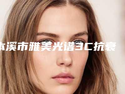 本溪市雅美光谱3C抗衰医生排名超全发布-本溪市王小明整形医生收费贵吗怎么预约挂号