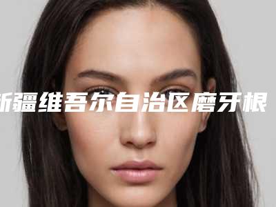 新疆维吾尔自治区磨牙根管治疗医院前10排行综合大盘点(新疆维吾尔自治区磨牙根管治疗口腔医院专家技术点评出炉)
