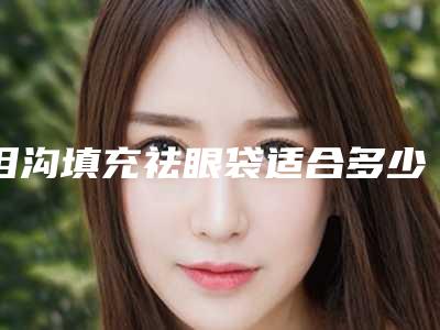 泪沟填充祛眼袋适合多少岁的女性