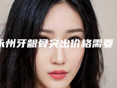 永州牙龈骨突出价格需要 多少钱