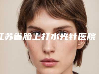 江苏省脸上打水光针医院口碑榜十强权威资料(常熟拂水晴颜医疗美容诊所技术与口碑加持)