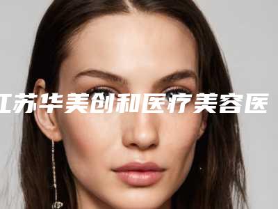 江苏华美创和医疗美容医院,宿迁美萱医疗美容诊所2025排名实力PK