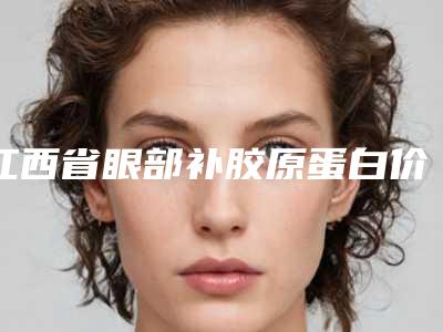 江西省眼部补胶原蛋白价格(收费标准)优惠及医生坐诊名单(眼部补胶原蛋白均价为:11914元)
