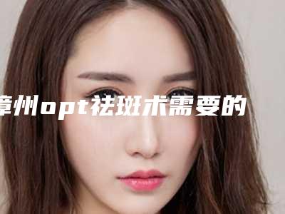 漳州opt祛斑术需要的费用
