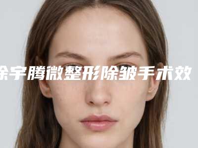 涂宇腾微整形除皱手术效果真的很好吗
