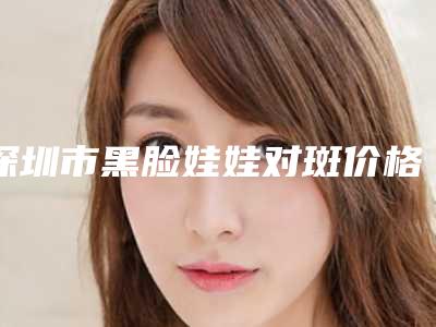 深圳市黑脸娃娃对斑价格收费表技术2025(近6个月均价为：1802元)